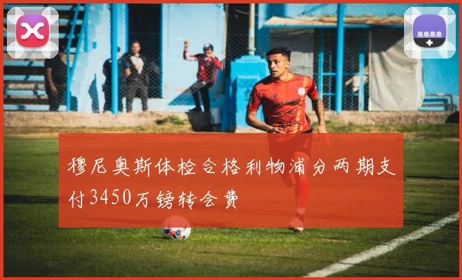 穆尼奥斯体检合格利物浦分两期支付3450万镑转会费