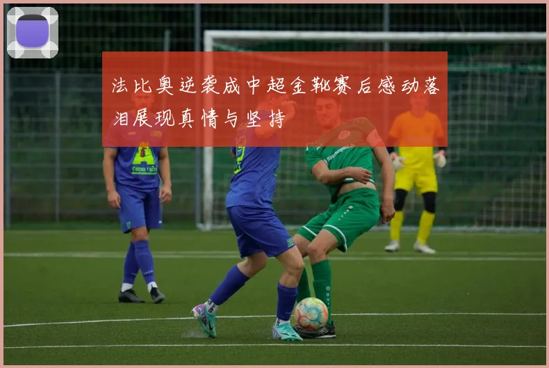 法比奥逆袭成中超金靴赛后感动落泪展现真情与坚持