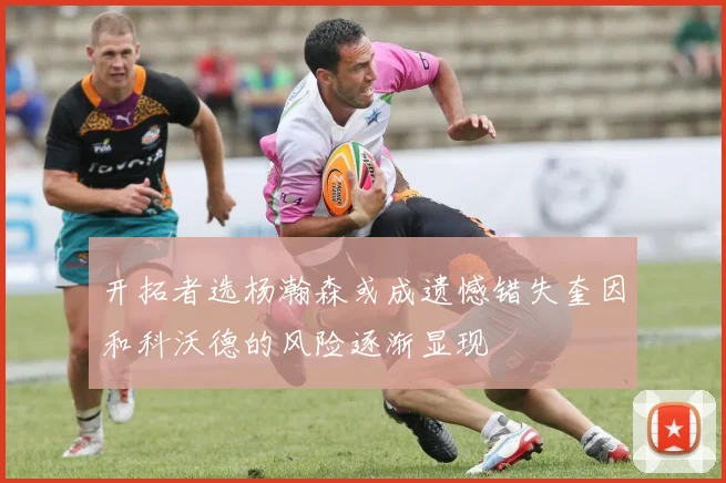 开拓者选杨瀚森或成遗憾错失奎因和科沃德的风险逐渐显现