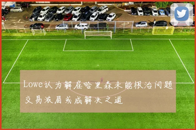 Lowe认为解雇哈里森未能根治问题交易浓眉或成解决之道