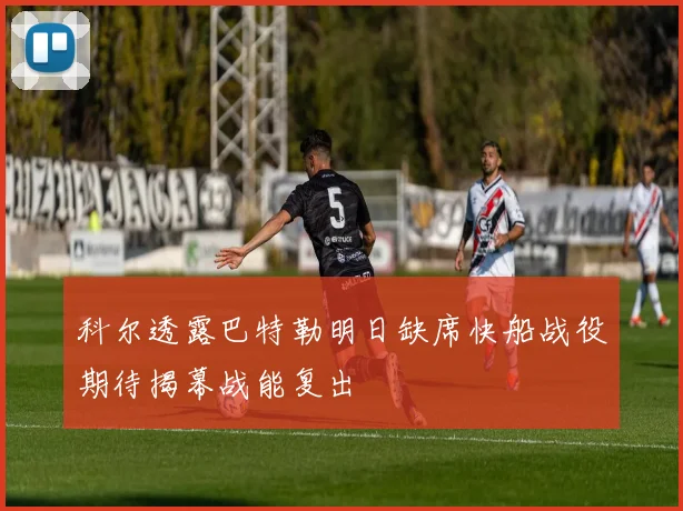科尔透露巴特勒明日缺席快船战役期待揭幕战能复出