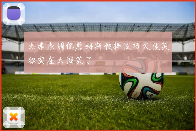 杰弗森调侃詹姆斯假摔技巧欠佳笑称实在太搞笑了