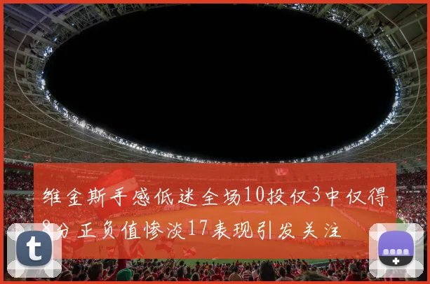 维金斯手感低迷全场10投仅3中仅得8分正负值惨淡17表现引发关注