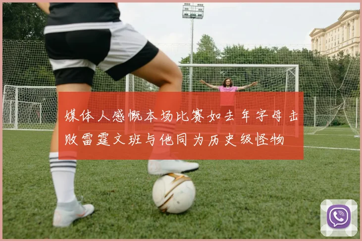 媒体人感慨本场比赛如去年字母击败雷霆文班与他同为历史级怪物