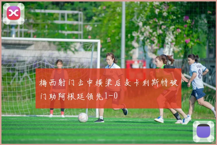 梅西射门击中横梁后麦卡利斯特破门助阿根廷领先1-0