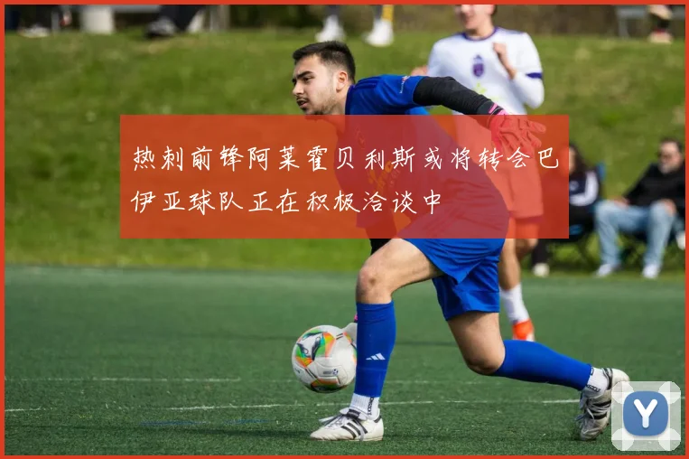 热刺前锋阿莱霍贝利斯或将转会巴伊亚球队正在积极洽谈中